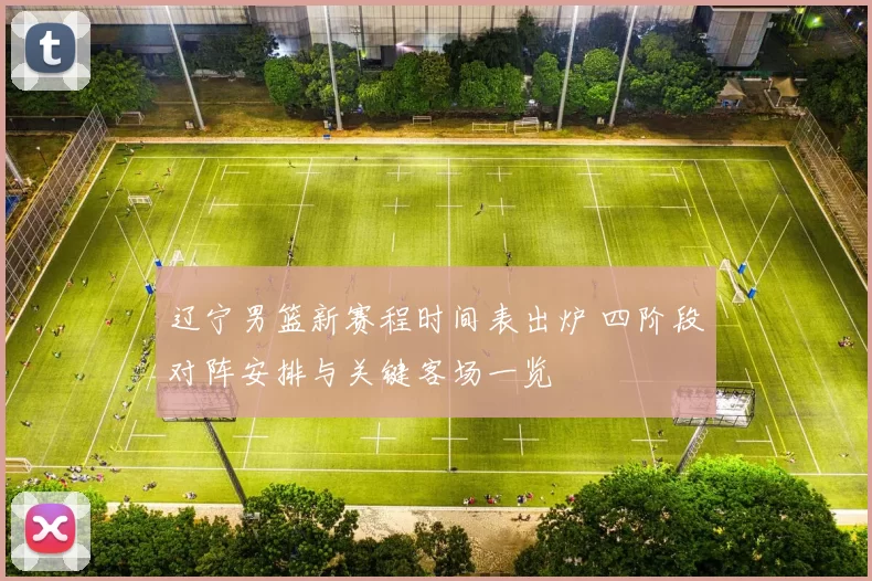 辽宁男篮新赛程时间表出炉 四阶段对阵安排与关键客场一览