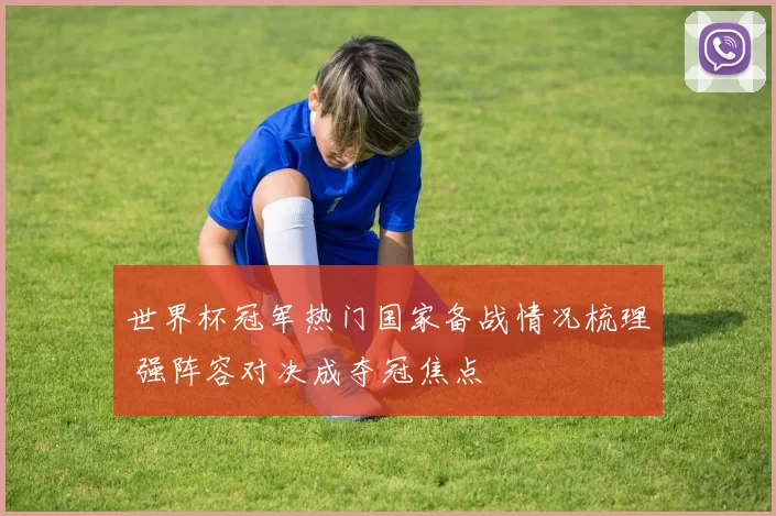 世界杯冠军热门国家备战情况梳理 强阵容对决成夺冠焦点