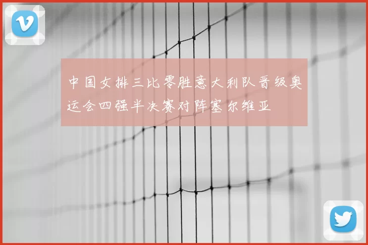 中国女排三比零胜意大利队晋级奥运会四强半决赛对阵塞尔维亚