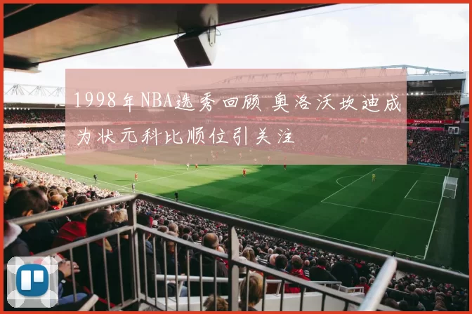 1998年NBA选秀回顾 奥洛沃坎迪成为状元科比顺位引关注