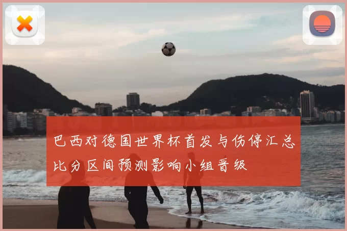 巴西对德国世界杯首发与伤停汇总比分区间预测影响小组晋级