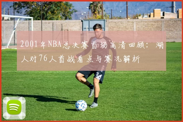 2001年NBA总决赛首场高清回顾：湖人对76人首战看点与赛况解析