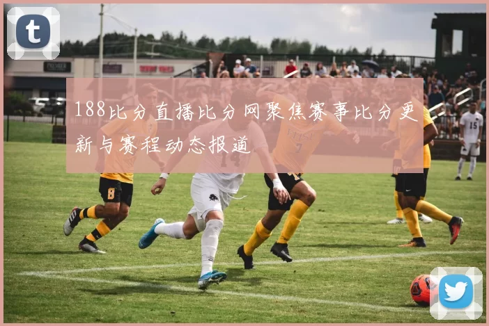 188比分直播比分网聚焦赛事比分更新与赛程动态报道