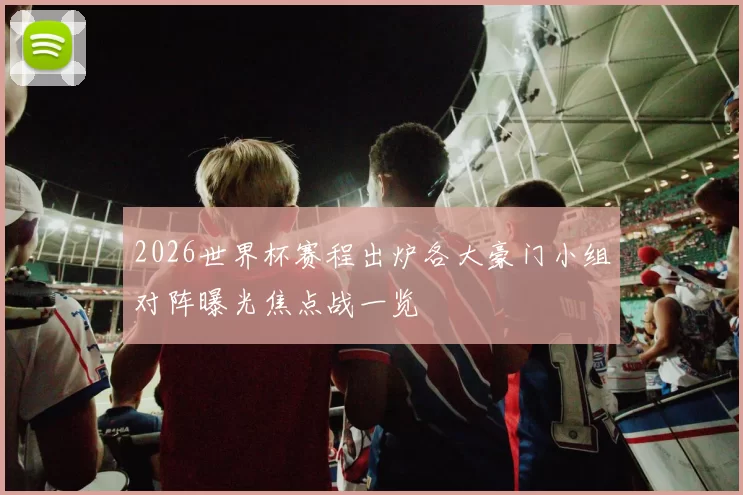 2026世界杯赛程出炉各大豪门小组对阵曝光焦点战一览