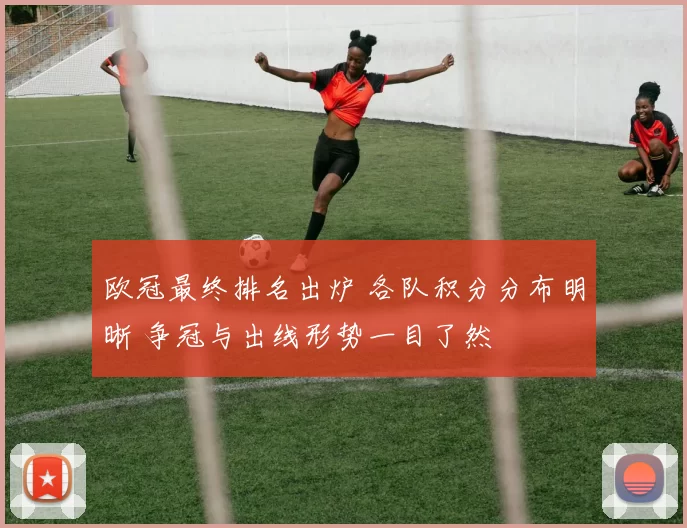 欧冠最终排名出炉 各队积分分布明晰 争冠与出线形势一目了然