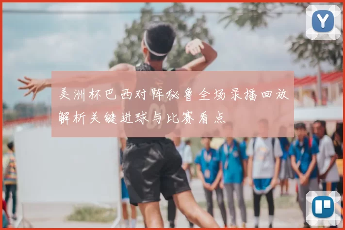 美洲杯巴西对阵秘鲁全场录播回放解析关键进球与比赛看点