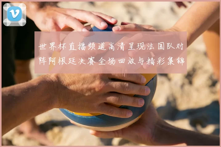 世界杯直播频道高清呈现法国队对阵阿根廷决赛全场回放与精彩集锦