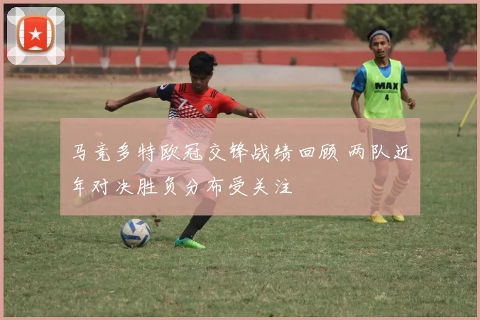 马竞多特欧冠交锋战绩回顾 两队近年对决胜负分布受关注