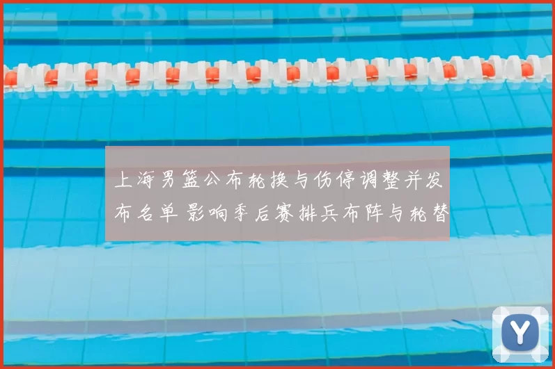 上海男篮公布轮换与伤停调整并发布名单 影响季后赛排兵布阵与轮替策略