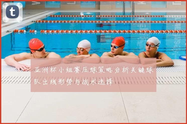亚洲杯小组赛压球策略分析关键球队出线形势与战术选择