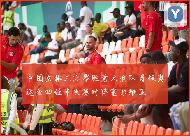 中国女排三比零胜意大利队晋级奥运会四强半决赛对阵塞尔维亚