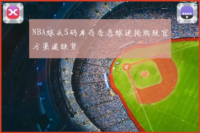 NBA球衣S码库存告急球迷抢购致官方渠道缺货