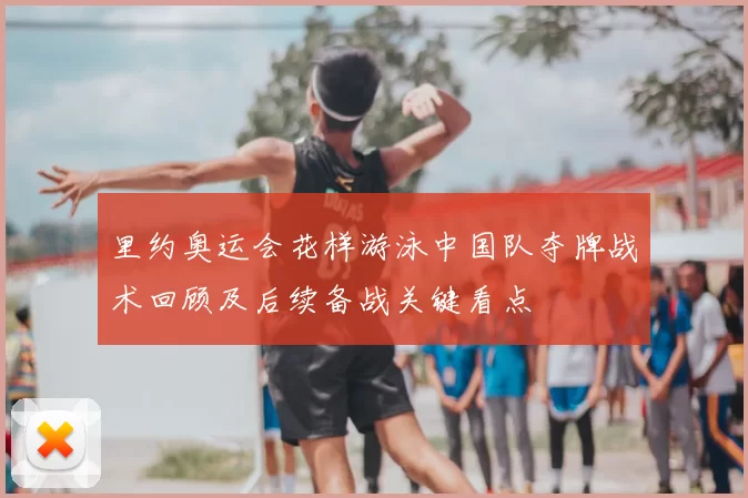里约奥运会花样游泳中国队夺牌战术回顾及后续备战关键看点