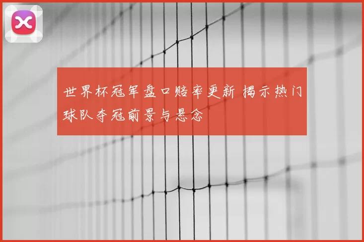 世界杯冠军盘口赔率更新 揭示热门球队夺冠前景与悬念