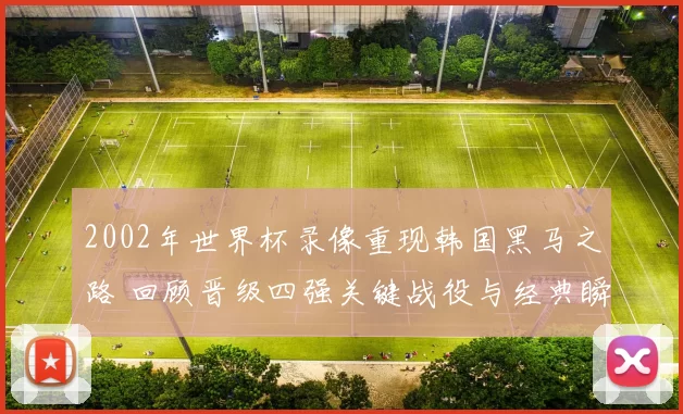 2002年世界杯录像重现韩国黑马之路 回顾晋级四强关键战役与经典瞬间