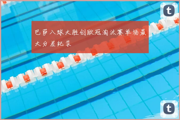 巴萨八球大胜创欧冠淘汰赛单场最大分差纪录