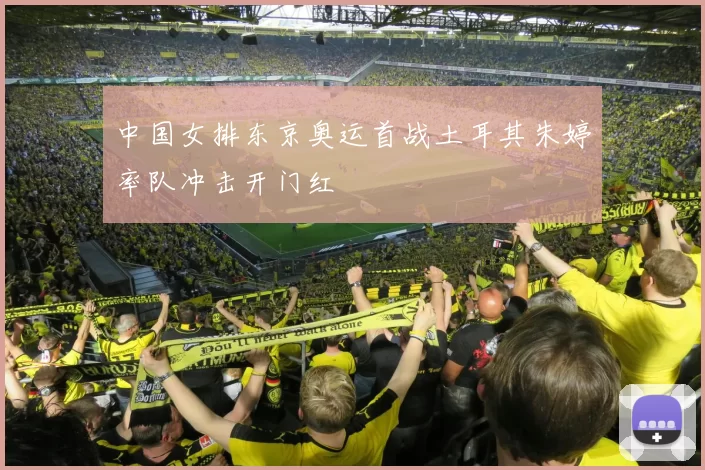 中国女排东京奥运首战土耳其朱婷率队冲击开门红