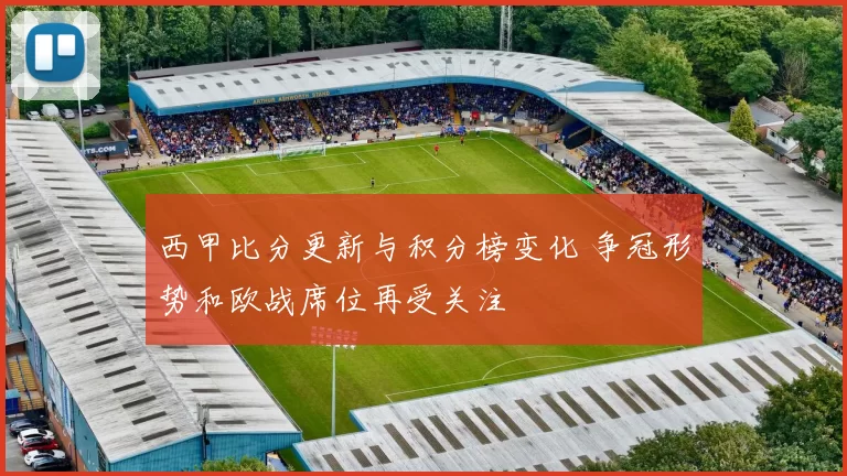 西甲比分更新与积分榜变化 争冠形势和欧战席位再受关注