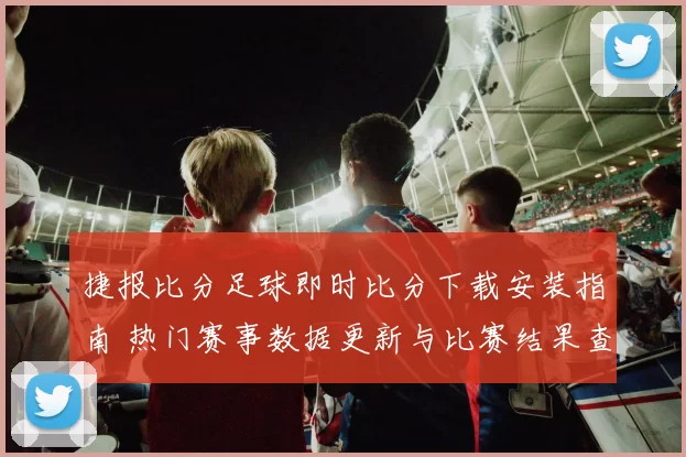捷报比分足球即时比分下载安装指南 热门赛事数据更新与比赛结果查询更便捷