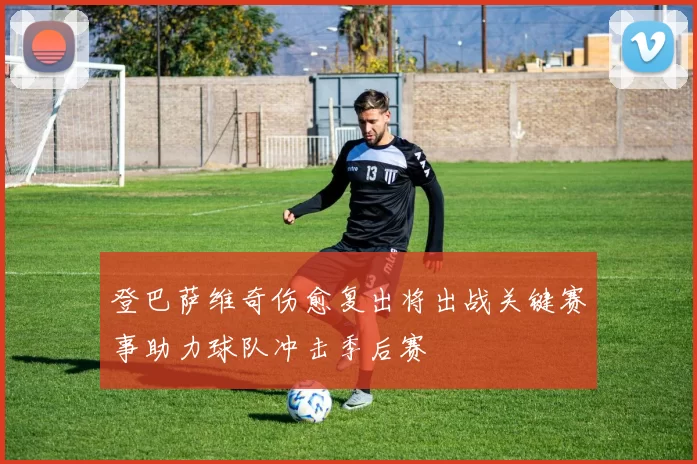 登巴萨维奇伤愈复出将出战关键赛事助力球队冲击季后赛