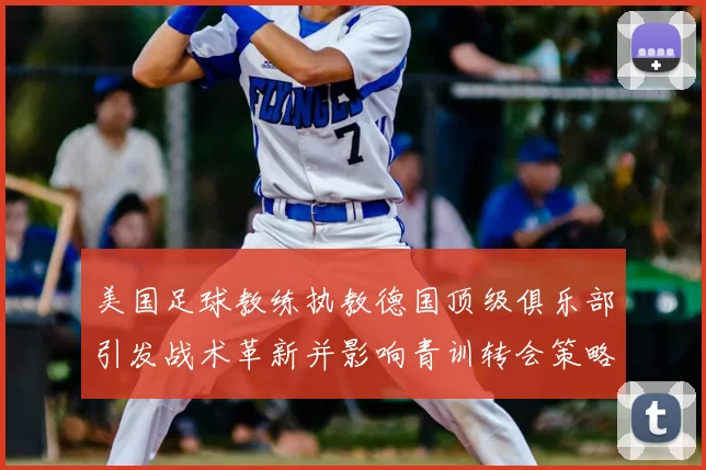 美国足球教练执教德国顶级俱乐部引发战术革新并影响青训转会策略