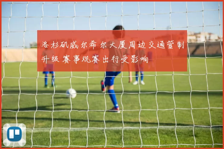 洛杉矶威尔希尔大厦周边交通管制升级 赛事观赛出行受影响