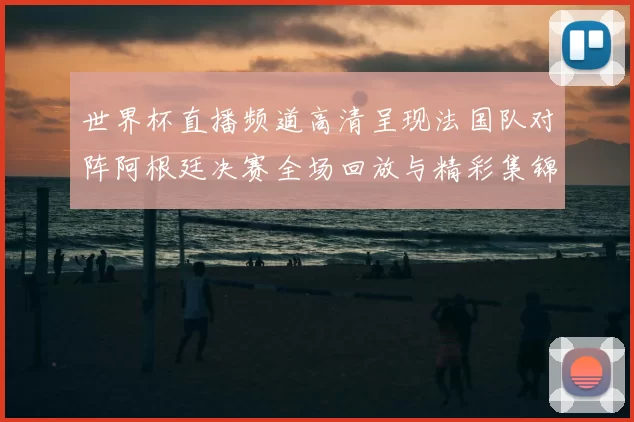 世界杯直播频道高清呈现法国队对阵阿根廷决赛全场回放与精彩集锦