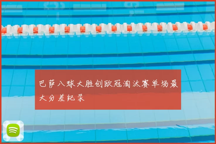 巴萨八球大胜创欧冠淘汰赛单场最大分差纪录