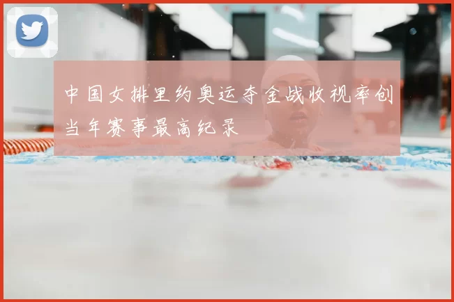 中国女排里约奥运夺金战收视率创当年赛事最高纪录