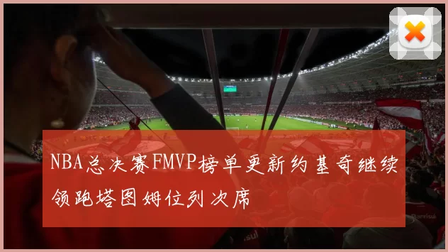 NBA总决赛FMVP榜单更新约基奇继续领跑塔图姆位列次席