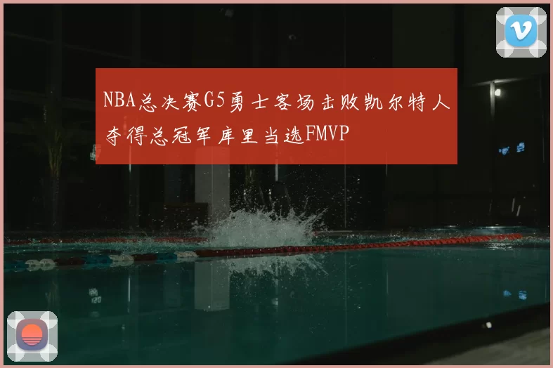 NBA总决赛G5勇士客场击败凯尔特人夺得总冠军库里当选FMVP