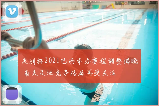 美洲杯2021巴西举办赛程调整揭晓 南美足坛竞争格局再受关注