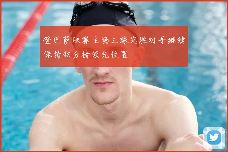 登巴萨联赛主场三球完胜对手继续保持积分榜领先位置