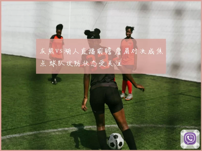 灰熊vs湖人直播前瞻 詹眉对决成焦点 球队攻防状态受关注