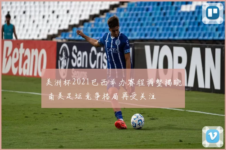 美洲杯2021巴西举办赛程调整揭晓 南美足坛竞争格局再受关注