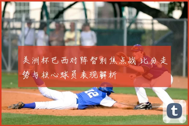 美洲杯巴西对阵智利焦点战 比分走势与核心球员表现解析