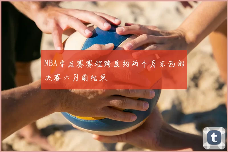 NBA季后赛赛程跨度约两个月东西部决赛六月前结束