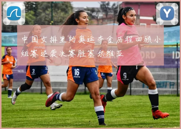 中国女排里约奥运夺金历程回顾小组赛逆袭决赛胜塞尔维亚