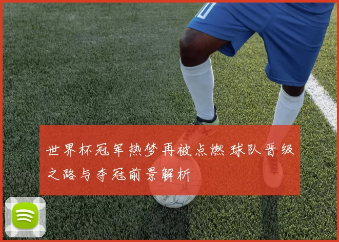 世界杯冠军热梦再被点燃 球队晋级之路与夺冠前景解析