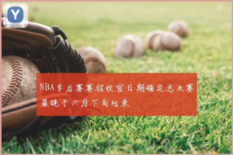 NBA季后赛赛程收官日期确定总决赛最晚于六月下旬结束