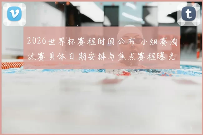 2026世界杯赛程时间公布 小组赛淘汰赛具体日期安排与焦点赛程曝光