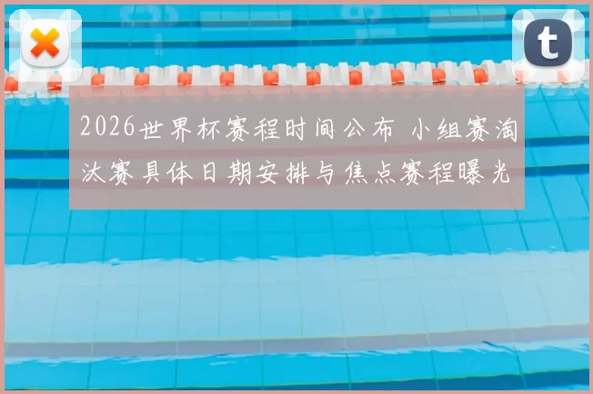 2026世界杯赛程时间公布 小组赛淘汰赛具体日期安排与焦点赛程曝光