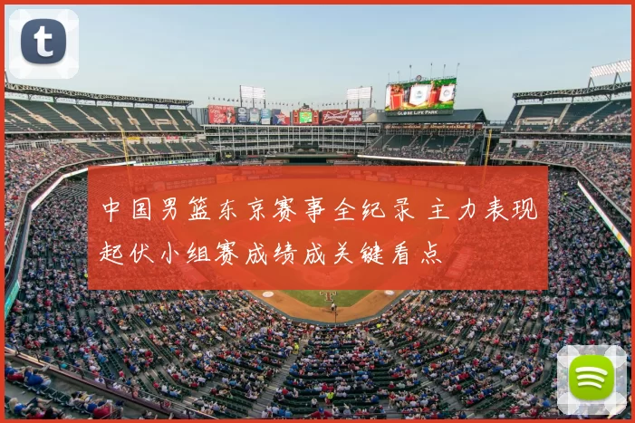 中国男篮东京赛事全纪录 主力表现起伏小组赛成绩成关键看点