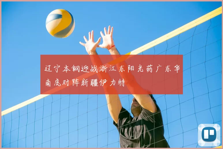 辽宁本钢迎战浙江东阳光药广东华南虎对阵新疆伊力特