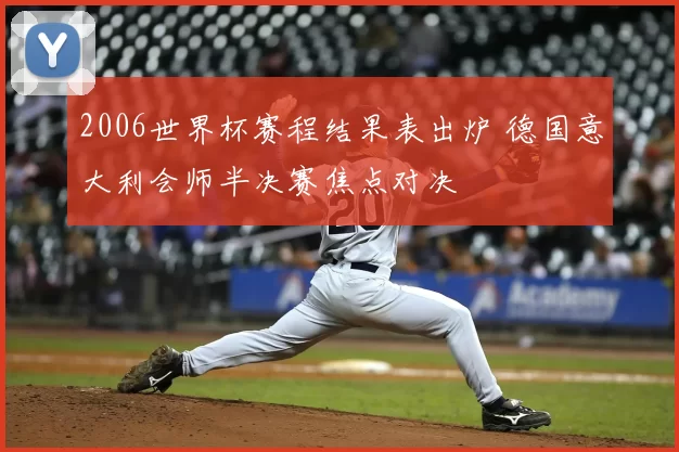2006世界杯赛程结果表出炉 德国意大利会师半决赛焦点对决