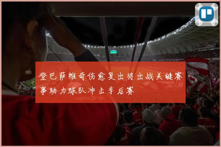 登巴萨维奇伤愈复出将出战关键赛事助力球队冲击季后赛