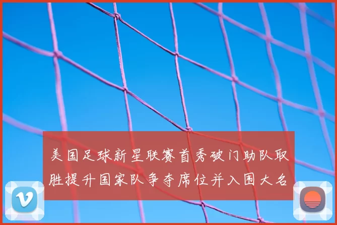 美国足球新星联赛首秀破门助队取胜提升国家队争夺席位并入围大名单