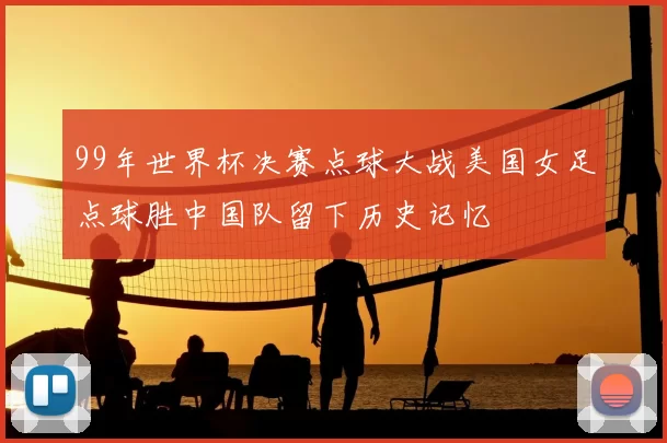 99年世界杯决赛点球大战美国女足点球胜中国队留下历史记忆