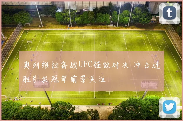 奥利维拉备战UFC强敌对决 冲击连胜引发冠军前景关注