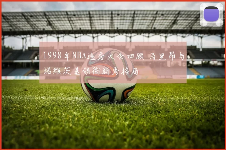 1998年NBA选秀大会回顾 马里昂与诺维茨基领衔新秀格局